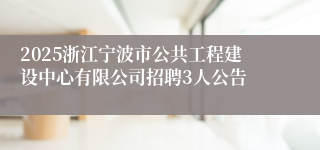 2025浙江宁波市公共工程建设中心有限公司招聘3人公告