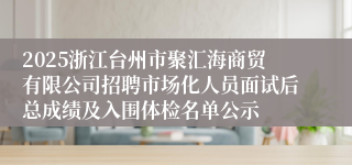 2025浙江台州市聚汇海商贸有限公司招聘市场化人员面试后总成绩及入围体检名单公示