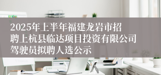 2025年上半年福建龙岩市招聘上杭县临达项目投资有限公司驾驶员拟聘人选公示