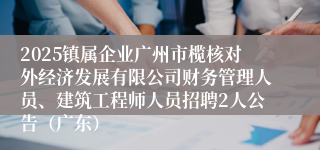 2025镇属企业广州市榄核对外经济发展有限公司财务管理人员、建筑工程师人员招聘2人公告（广东）
