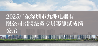 2025广东深圳市九洲电器有限公司招聘法务专员等测试成绩公示