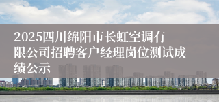2025四川绵阳市长虹空调有限公司招聘客户经理岗位测试成绩公示