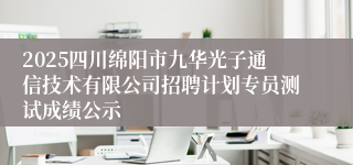 2025四川绵阳市九华光子通信技术有限公司招聘计划专员测试成绩公示