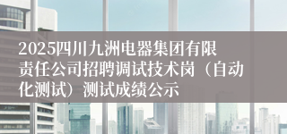 2025四川九洲电器集团有限责任公司招聘调试技术岗（自动化测试）测试成绩公示