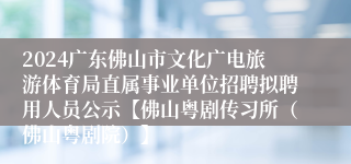 2024广东佛山市文化广电旅游体育局直属事业单位招聘拟聘用人员公示【佛山粤剧传习所（佛山粤剧院）】