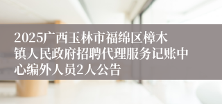 2025广西玉林市福绵区樟木镇人民政府招聘代理服务记账中心编外人员2人公告