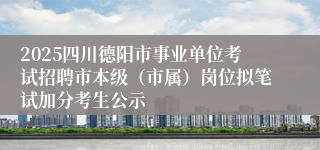 2025四川德阳市事业单位考试招聘市本级（市属）岗位拟笔试加分考生公示