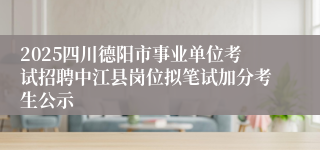 2025四川德阳市事业单位考试招聘中江县岗位拟笔试加分考生公示