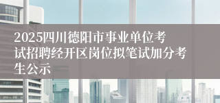 2025四川德阳市事业单位考试招聘经开区岗位拟笔试加分考生公示
