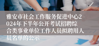 雅安市社会工作服务促进中心2024年下半年公开考试招聘综合类事业单位工作人员拟聘用人员名单的公示