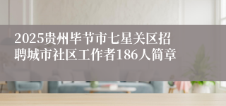 2025贵州毕节市七星关区招聘城市社区工作者186人简章