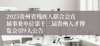 2025贵州省残疾人联合会直属事业单位第十三届贵州人才博览会引9人公告