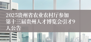 2025贵州省农业农村厅参加第十三届贵州人才博览会引才9人公告