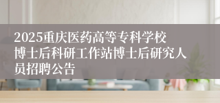 2025重庆医药高等专科学校博士后科研工作站博士后研究人员招聘公告
