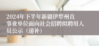2024年下半年新疆伊犁州直事业单位面向社会招聘拟聘用人员公示（递补）