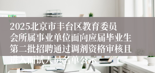 2025北京市丰台区教育委员会所属事业单位面向应届毕业生第二批招聘通过调剂资格审核且进入面试人员名单公示