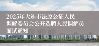 2025年大连市法原公证人民调解委员会公开选聘人民调解员面试通知