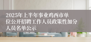 2025年上半年事业鸡西市单位公开招聘工作人员政策性加分人员名单公示