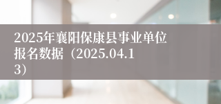 2025年襄阳保康县事业单位报名数据（2025.04.13）