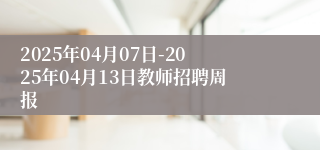 2025年04月07日-2025年04月13日教师招聘周报