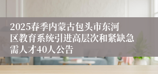 2025春季内蒙古包头市东河区教育系统引进高层次和紧缺急需人才40人公告