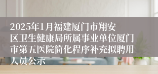2025年1月福建厦门市翔安区卫生健康局所属事业单位厦门市第五医院简化程序补充拟聘用人员公示