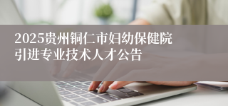 2025贵州铜仁市妇幼保健院引进专业技术人才公告