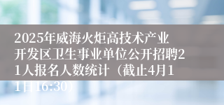 2025年威海火炬高技术产业开发区卫生事业单位公开招聘21人报名人数统计（截止4月11日16:30）