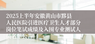 2025上半年安徽黄山市黟县人民医院引进医疗卫生人才部分岗位笔试成绩及入围专业测试人员名单公告
