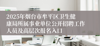 2025年烟台市牟平区卫生健康局所属事业单位公开招聘工作人员及高层次报名入口
