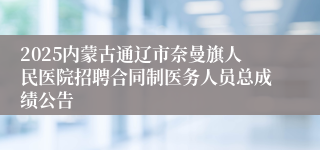2025内蒙古通辽市奈曼旗人民医院招聘合同制医务人员总成绩公告