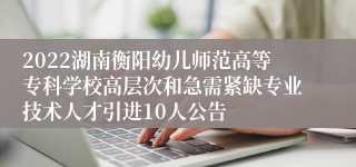 2022湖南衡阳幼儿师范高等专科学校高层次和急需紧缺专业技术人才引进10人公告