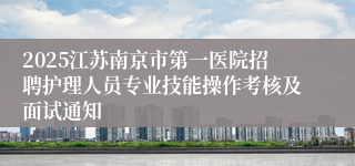 2025江苏南京市第一医院招聘护理人员专业技能操作考核及面试通知