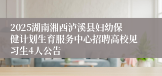 2025湖南湘西泸溪县妇幼保健计划生育服务中心招聘高校见习生4人公告