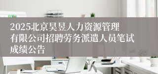 2025北京昊昱人力资源管理有限公司招聘劳务派遣人员笔试成绩公告
