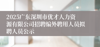 2025广东深圳市优才人力资源有限公司招聘编外聘用人员拟聘人员公示