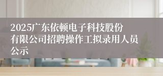 2025广东依顿电子科技股份有限公司招聘操作工拟录用人员公示