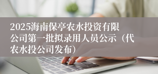 2025海南保亭农水投资有限公司第一批拟录用人员公示（代农水投公司发布）