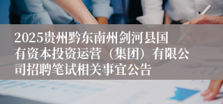 2025贵州黔东南州剑河县国有资本投资运营（集团）有限公司招聘笔试相关事宜公告