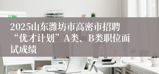 2025山东潍坊市高密市招聘“优才计划”A类、B类职位面试成绩