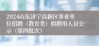 2024山东济宁高新区事业单位招聘（教育类）拟聘用人员公示（第四批次）