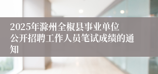 2025年滁州全椒县事业单位公开招聘工作人员笔试成绩的通知