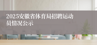 2025安徽省体育局招聘运动员情况公示
