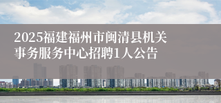 2025福建福州市闽清县机关事务服务中心招聘1人公告