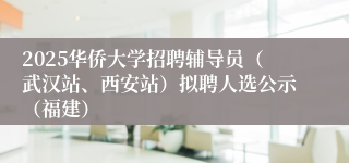 2025华侨大学招聘辅导员（武汉站、西安站）拟聘人选公示（福建）
