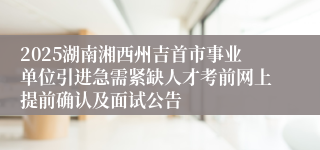 2025湖南湘西州吉首市事业单位引进急需紧缺人才考前网上提前确认及面试公告
