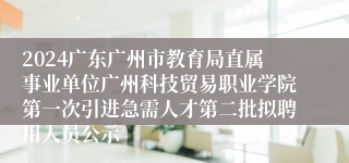 2024广东广州市教育局直属事业单位广州科技贸易职业学院第一次引进急需人才第二批拟聘用人员公示