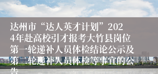 达州市“达人英才计划”2024年赴高校引才报考大竹县岗位第一轮递补人员体检结论公示及第二轮递补人员体检等事宜的公告