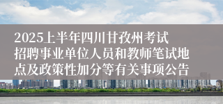 2025上半年四川甘孜州考试招聘事业单位人员和教师笔试地点及政策性加分等有关事项公告