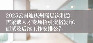 2025云南迪庆州高层次和急需紧缺人才专项招引资格复审、面试及后续工作安排公告